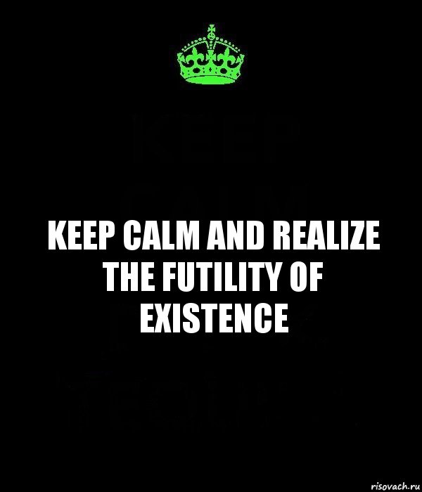 KEEP CALM AND REALIZE THE FUTILITY OF EXISTENCE