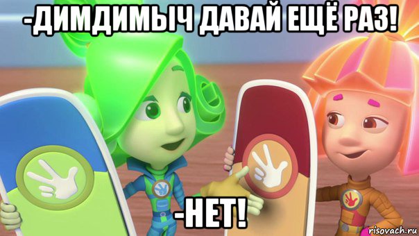 -димдимыч давай ещё раз! -нет!