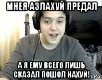 мнея азлахуй предал а я ему всего лишь сказал пошол нахуй!