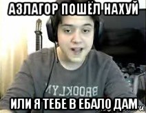 азлагор пошёл нахуй или я тебе в ебало дам