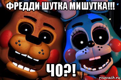 фредди шутка мишутка!!! чо?!