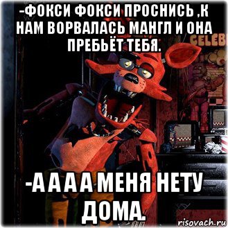 -фокси фокси проснись ,к нам ворвалась мангл и она пребьёт тебя. -а а а а меня нету дома.