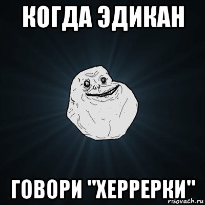 когда эдикан говори "херрерки", Мем Forever Alone