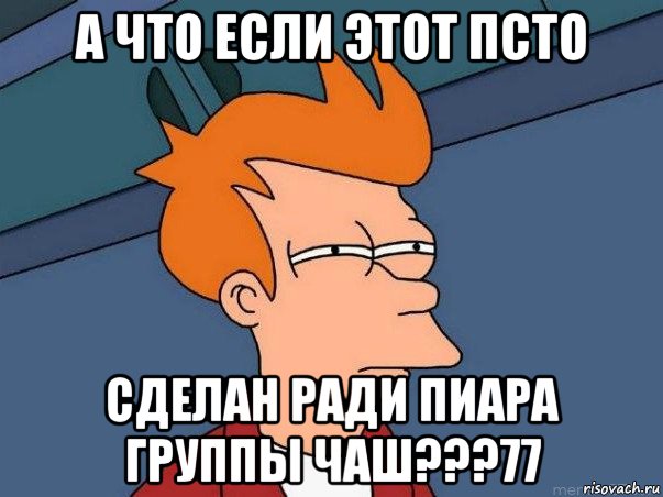 а что если этот псто сделан ради пиара группы чаш???77, Мем  Фрай (мне кажется или)