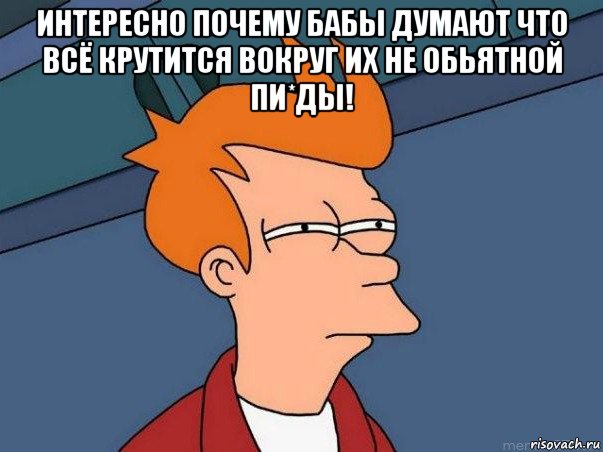 интересно почему бабы думают что всё крутится вокруг их не обьятной пи*ды! , Мем  Фрай (мне кажется или)