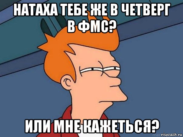 натаха тебе же в четверг в фмс? или мне кажеться?, Мем  Фрай (мне кажется или)