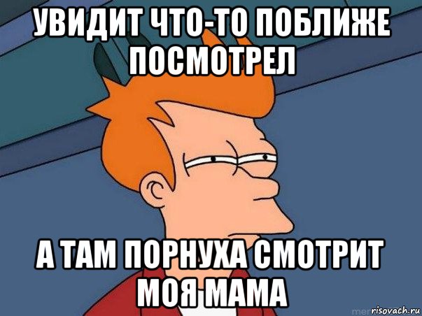 увидит что-то поближе посмотрел а там порнуха смотрит моя мама, Мем  Фрай (мне кажется или)