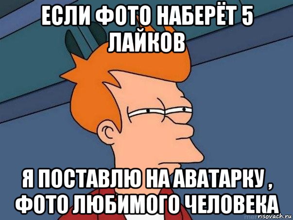 если фото наберёт 5 лайков я поставлю на аватарку , фото любимого человека, Мем  Фрай (мне кажется или)