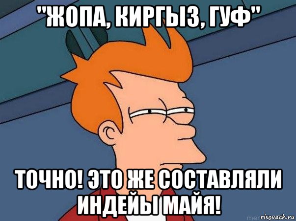 "жопа, киргыз, гуф" точно! это же составляли индейы майя!, Мем  Фрай (мне кажется или)