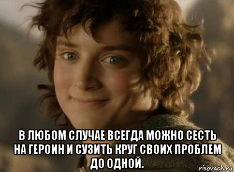  в любом случае всегда можно сесть на героин и сузить круг своих проблем до одной.
