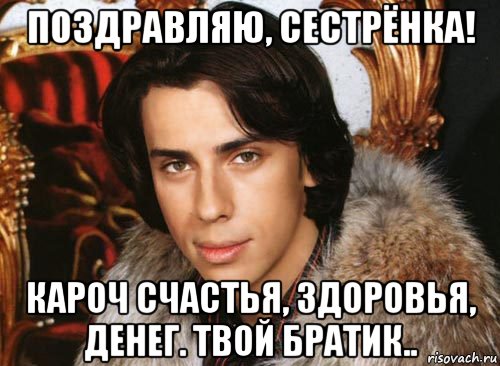 поздравляю, сестрёнка! кароч счастья, здоровья, денег. твой братик.., Мем Галкин максим