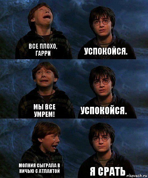 Все плохо, Гарри Успокойся. Мы все умрем! Успокойся. Молния сыграла в ничью с Атлантой Я срать