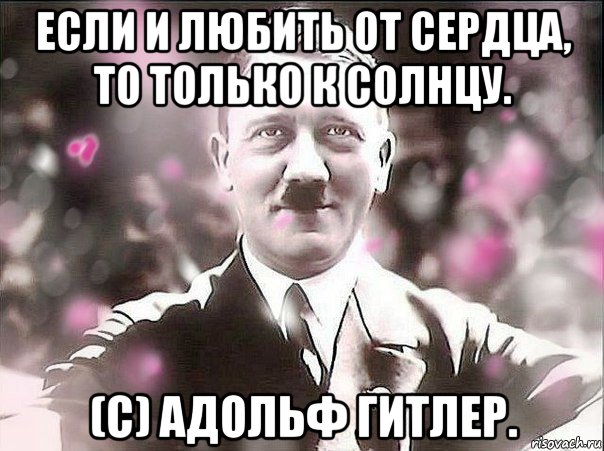 если и любить от сердца, то только к солнцу. (с) адольф гитлер., Мем гитлер