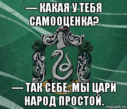— какая у тебя самооценка? — так себе. мы цари народ простой.