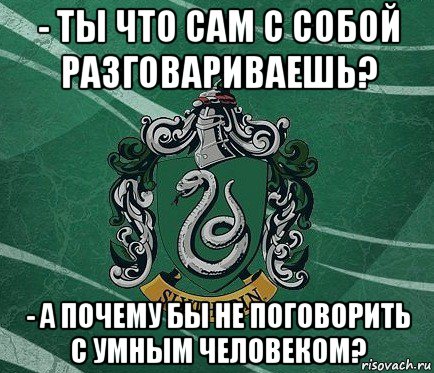 - ты что сам с собой разговариваешь? - а почему бы не поговорить с умным человеком?