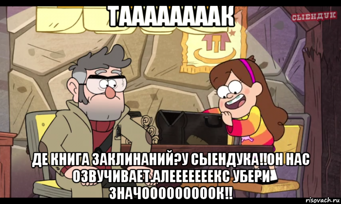 таааааааак де книга заклинаний?у сыендука!!он нас озвучивает.алееееееекс убери значооооооооок!!, Мем Гравити фолз