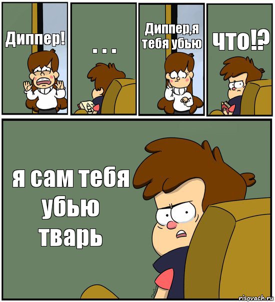 Диппер! . . . Диппер,я тебя убью что!? я сам тебя убью тварь