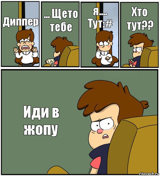 Диппер ... Щето тебе я.... Тут:# Хто тут?? Иди в жопу