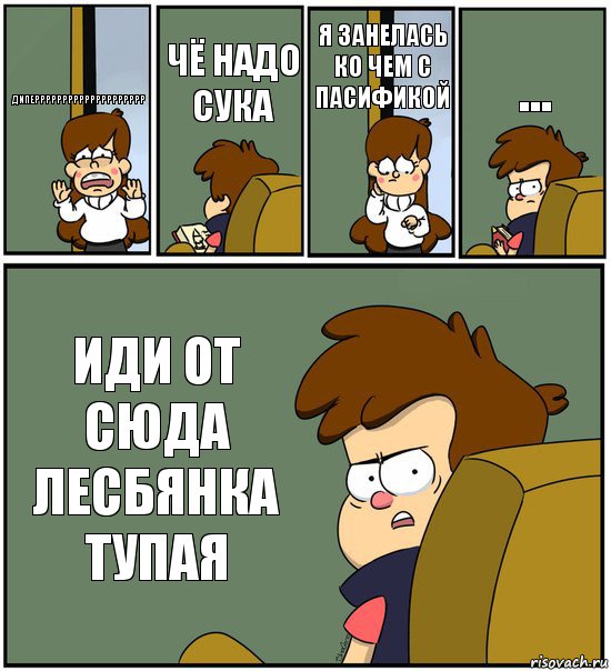 ДИПЕРРРРРРРРРРРРРРРРРРРР ЧЁ НАДО СУКА Я ЗАНЕЛАСЬ КО ЧЕМ С ПАСИФИКОЙ ... ИДИ ОТ СЮДА ЛЕСБЯНКА ТУПАЯ, Комикс   гравити фолз