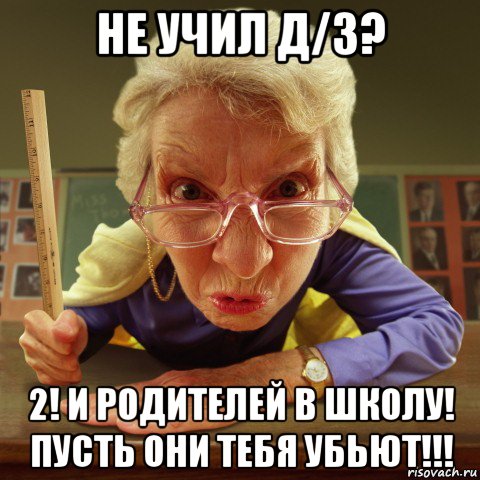 не учил д/з? 2! и родителей в школу! пусть они тебя убьют!!!, Мем Злая училка