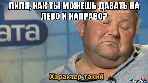 лиля, как ты можешь давать на лево и направо? , Мем  Характер такий