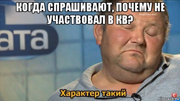 когда спрашивают, почему не участвовал в кв? , Мем  Характер такий