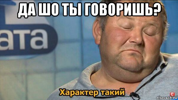 да шо ты говоришь? , Мем  Характер такий