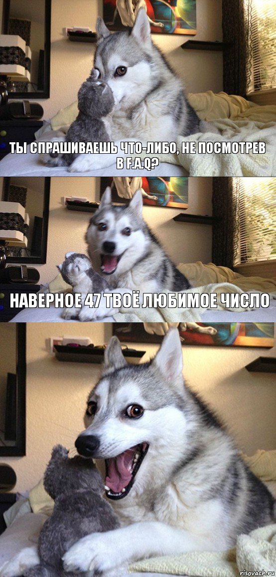 Ты спрашиваешь что-либо, не посмотрев в F.A.Q? Наверное 47 твоё любимое число