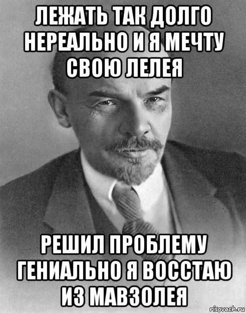 лежать так долго нереально и я мечту свою лелея решил проблему гениально я восстаю из мавзолея