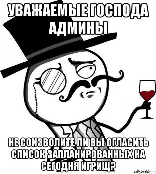 уважаемые господа админы не соизволите ли вы огласить список запланированных на сегодня игрищ?