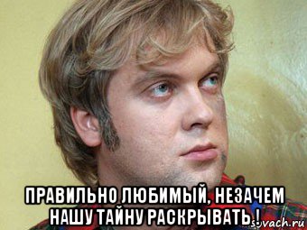  правильно любимый, незачем нашу тайну раскрывать !