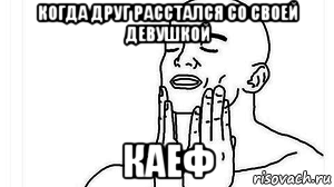 когда друг расстался со своей девушкой каеф