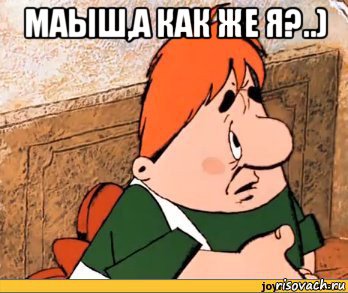 маыш,а как же я?..) 