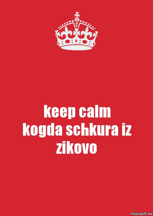 keep calm
kogda schkura iz zikovo