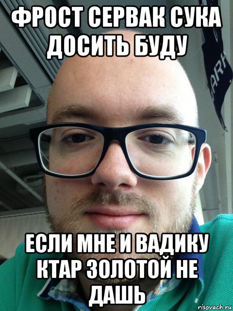 фрост сервак сука досить буду если мне и вадику ктар золотой не дашь