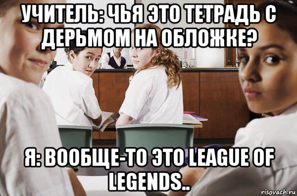 учитель: чья это тетрадь с дерьмом на обложке? я: вообще-то это league of legends.., Мем В классе все смотрят на тебя