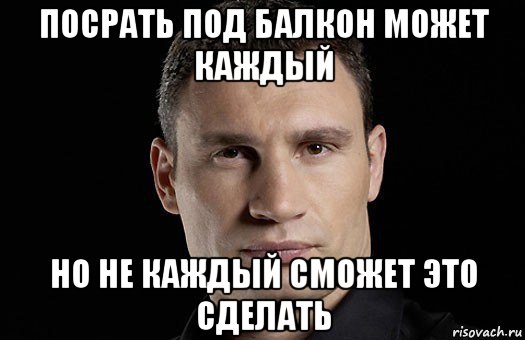 посрать под балкон может каждый но не каждый сможет это сделать, Мем Кличко