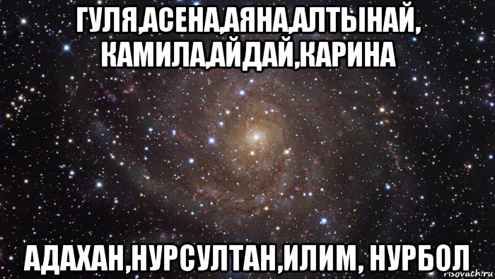 гуля,асена,аяна,алтынай, камила,айдай,карина адахан,нурсултан,илим, нурбол, Мем  Космос (офигенно)