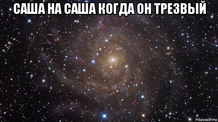 саша на саша когда он трезвый , Мем  Космос (офигенно)