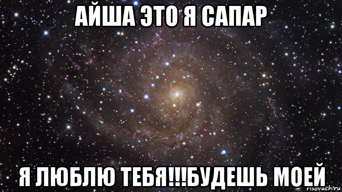 айша это я сапар я люблю тебя!!!будешь моей, Мем  Космос (офигенно)