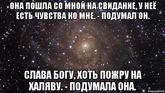 она пошла со мной на свидание, у неё есть чувства ко мне. - подумал он. слава богу, хоть пожру на халяву. - подумала она., Мем  Космос (офигенно)