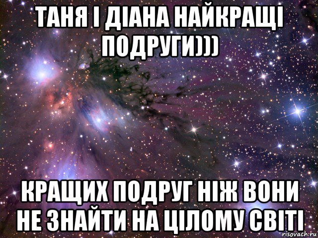 таня і діана найкращі подруги))) кращих подруг ніж вони не знайти на цілому світі, Мем Космос