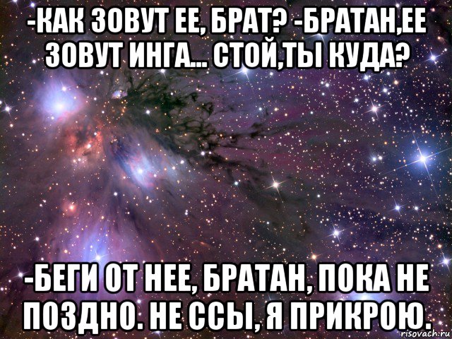 -как зовут ее, брат? -братан,ее зовут инга... стой,ты куда? -беги от нее, братан, пока не поздно. не ссы, я прикрою., Мем Космос