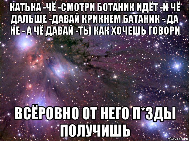 катька -чё -смотри ботаник идёт -и чё дальше -давай крикнем батаник - да не - а чё давай -ты как хочешь говори всёровно от него п*зды получишь, Мем Космос