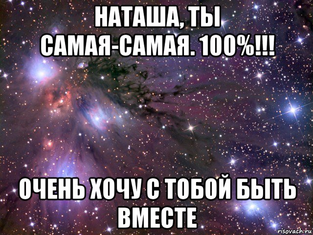 наташа, ты самая-самая. 100%!!! очень хочу с тобой быть вместе, Мем Космос