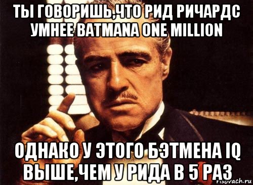 ты говоришь,что рид ричардс умнее batmanа one million однако у этого бэтмена iq выше,чем у рида в 5 раз, Мем крестный отец