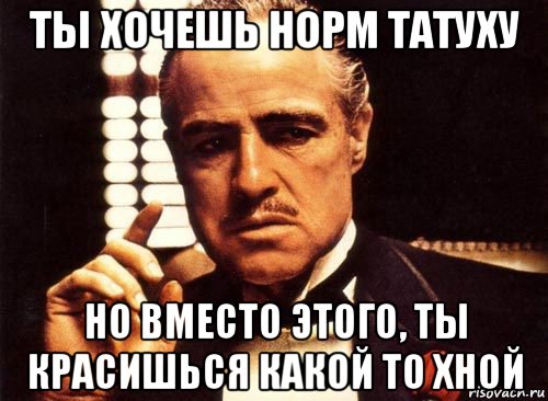 ты хочешь норм татуху но вместо этого, ты красишься какой то хной, Мем крестный отец