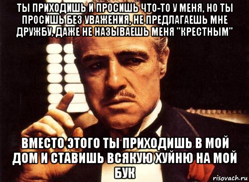 ты приходишь и просишь что-то у меня, но ты просишь без уважения, не предлагаешь мне дружбу, даже не называешь меня "крестным" вместо этого ты приходишь в мой дом и ставишь всякую хуйню на мой бук, Мем крестный отец