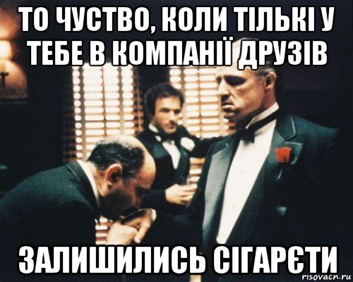 то чуство, коли тількі у тебе в компанії друзів залишились сігарєти