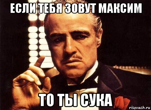 если тебя зовут максим то ты сука, Мем крестный отец